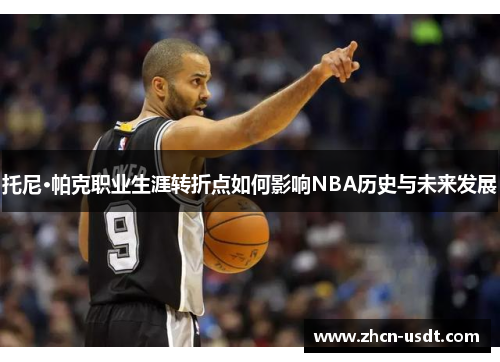 托尼·帕克职业生涯转折点如何影响NBA历史与未来发展