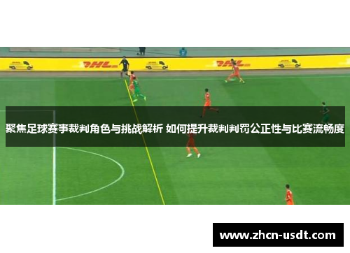 聚焦足球赛事裁判角色与挑战解析 如何提升裁判判罚公正性与比赛流畅度